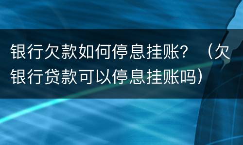 银行欠款如何停息挂账？（欠银行贷款可以停息挂账吗）