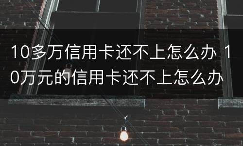 10多万信用卡还不上怎么办 10万元的信用卡还不上怎么办
