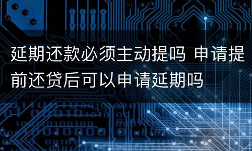 延期还款必须主动提吗 申请提前还贷后可以申请延期吗