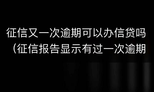 征信又一次逾期可以办信贷吗（征信报告显示有过一次逾期可以申请贷款吗）