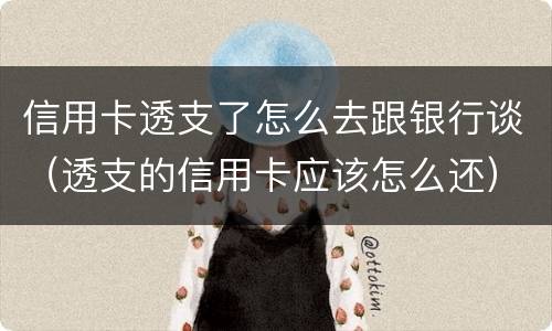 信用卡透支了怎么去跟银行谈（透支的信用卡应该怎么还）