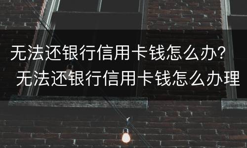 无法还银行信用卡钱怎么办？ 无法还银行信用卡钱怎么办理