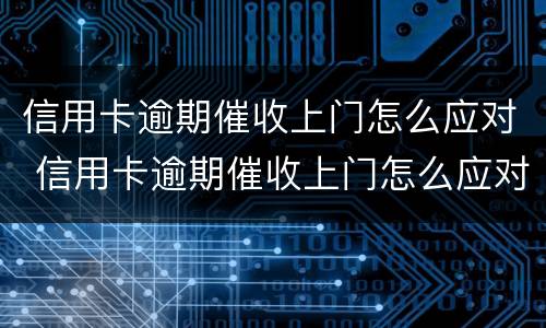 信用卡逾期催收上门怎么应对 信用卡逾期催收上门怎么应对的