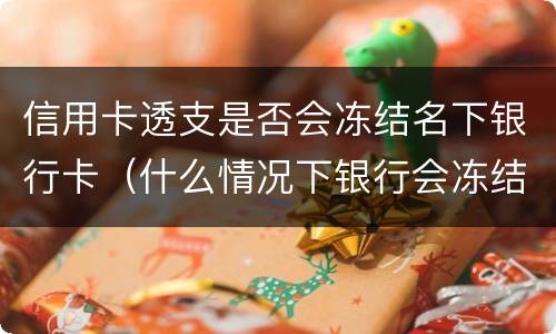信用卡透支是否会冻结名下银行卡（什么情况下银行会冻结信用卡）
