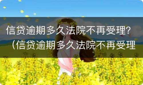 信贷逾期多久法院不再受理？（信贷逾期多久法院不再受理案件）