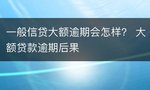 一般信贷大额逾期会怎样？ 大额贷款逾期后果