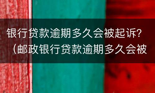银行贷款逾期多久会被起诉？（邮政银行贷款逾期多久会被起诉）