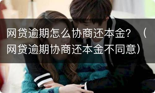 网贷逾期怎么协商还本金？（网贷逾期协商还本金不同意）