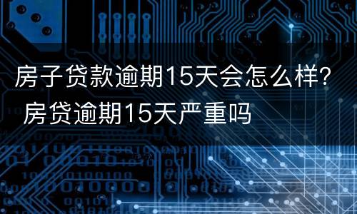 房子贷款逾期15天会怎么样？ 房贷逾期15天严重吗