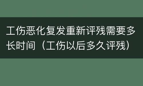工伤恶化复发重新评残需要多长时间（工伤以后多久评残）