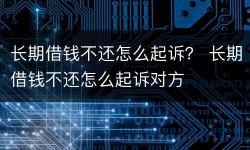 长期借钱不还怎么起诉？ 长期借钱不还怎么起诉对方