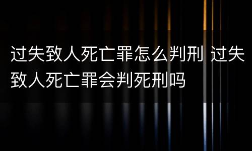 过失致人死亡罪怎么判刑 过失致人死亡罪会判死刑吗