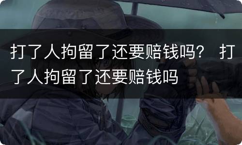 打了人拘留了还要赔钱吗？ 打了人拘留了还要赔钱吗