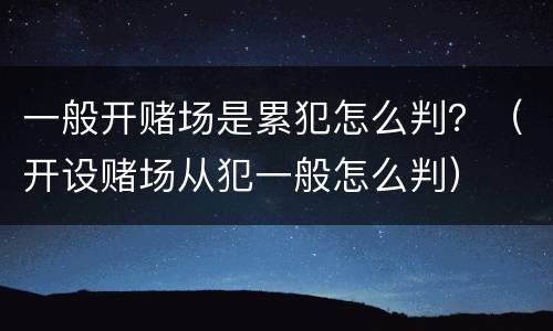 一般开赌场是累犯怎么判？（开设赌场从犯一般怎么判）