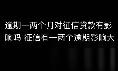 逾期一两个月对征信贷款有影响吗 征信有一两个逾期影响大吗
