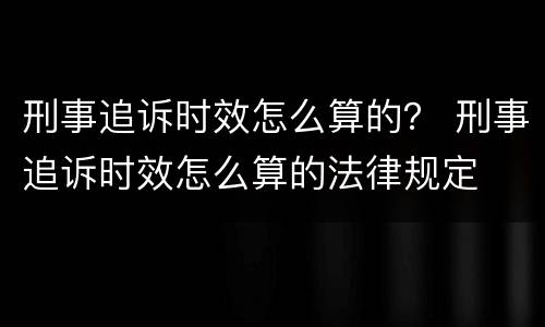 刑事追诉时效怎么算的？ 刑事追诉时效怎么算的法律规定
