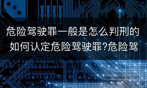危险驾驶罪一般是怎么判刑的 如何认定危险驾驶罪?危险驾驶罪判多久?