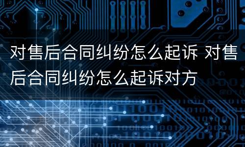 对售后合同纠纷怎么起诉 对售后合同纠纷怎么起诉对方