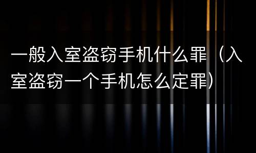 一般入室盗窃手机什么罪（入室盗窃一个手机怎么定罪）