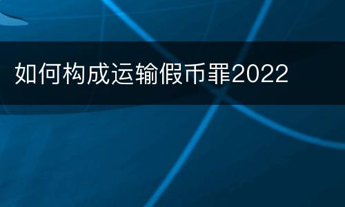 如何构成运输假币罪2022