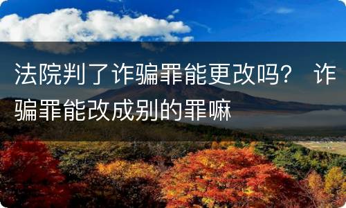 法院判了诈骗罪能更改吗？ 诈骗罪能改成别的罪嘛