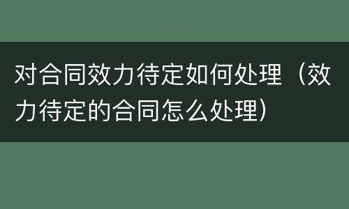 对合同效力待定如何处理（效力待定的合同怎么处理）