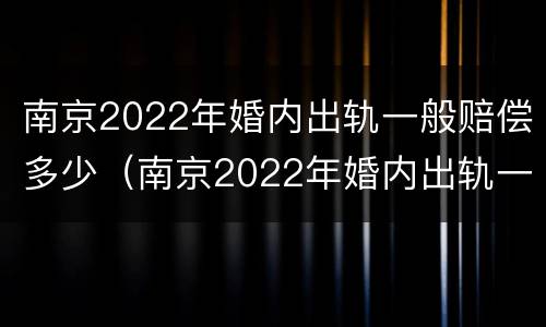 南京2022年婚内出轨一般赔偿多少（南京2022年婚内出轨一般赔偿多少元）