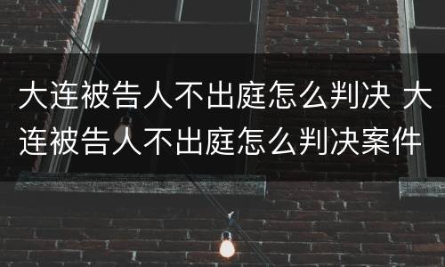 大连被告人不出庭怎么判决 大连被告人不出庭怎么判决案件