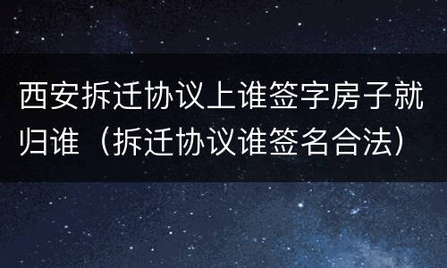 西安拆迁协议上谁签字房子就归谁（拆迁协议谁签名合法）