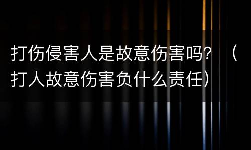 打伤侵害人是故意伤害吗？（打人故意伤害负什么责任）