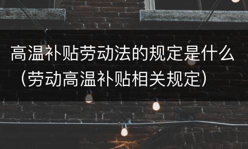 高温补贴劳动法的规定是什么（劳动高温补贴相关规定）