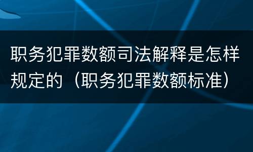 职务犯罪数额司法解释是怎样规定的（职务犯罪数额标准）