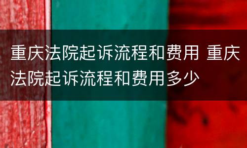 重庆法院起诉流程和费用 重庆法院起诉流程和费用多少