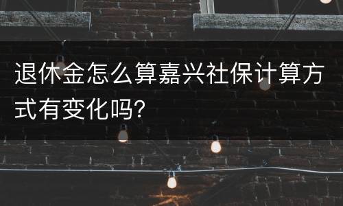 退休金怎么算嘉兴社保计算方式有变化吗？