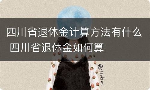 四川省退休金计算方法有什么 四川省退休金如何算