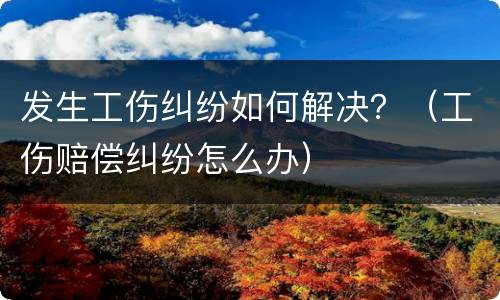 发生工伤纠纷如何解决？（工伤赔偿纠纷怎么办）