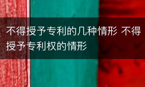 不得授予专利的几种情形 不得授予专利权的情形