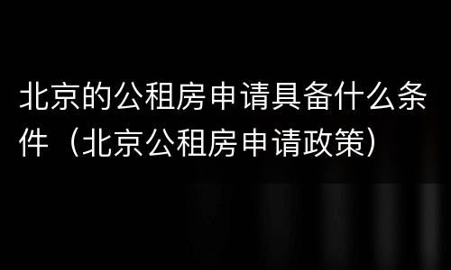 北京的公租房申请具备什么条件（北京公租房申请政策）