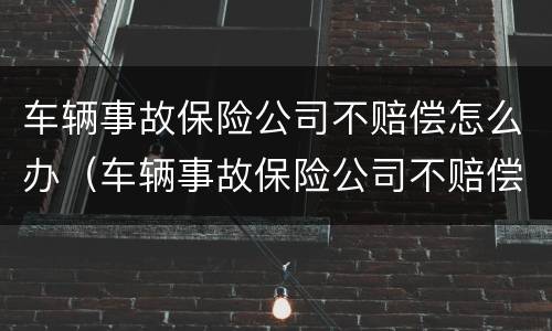 车辆事故保险公司不赔偿怎么办（车辆事故保险公司不赔偿怎么办呢）