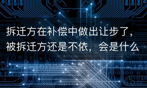 拆迁方在补偿中做出让步了，被拆迁方还是不依，会是什么后果？