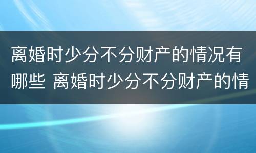 离婚时少分不分财产的情况有哪些 离婚时少分不分财产的情况有哪些表现