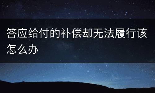 答应给付的补偿却无法履行该怎么办