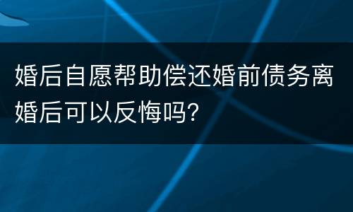 婚后自愿帮助偿还婚前债务离婚后可以反悔吗？