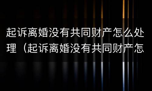 起诉离婚没有共同财产怎么处理（起诉离婚没有共同财产怎么处理呢）