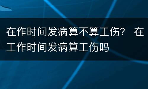 在作时间发病算不算工伤？ 在工作时间发病算工伤吗