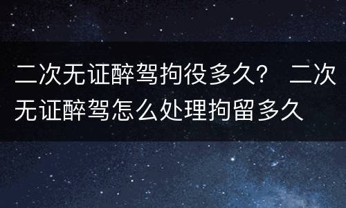 二次无证醉驾拘役多久？ 二次无证醉驾怎么处理拘留多久