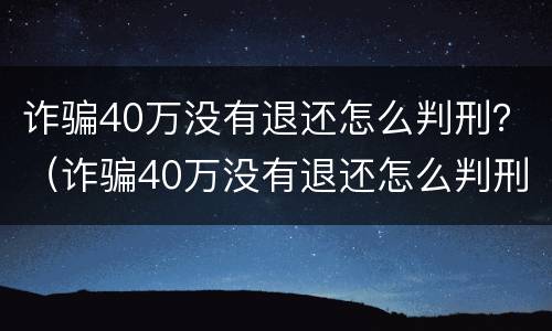 诈骗40万没有退还怎么判刑？（诈骗40万没有退还怎么判刑）