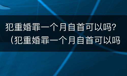 犯重婚罪一个月自首可以吗？（犯重婚罪一个月自首可以吗）
