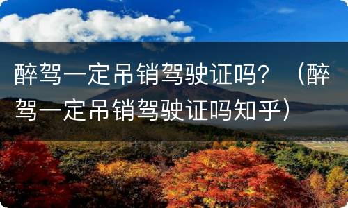 醉驾一定吊销驾驶证吗？（醉驾一定吊销驾驶证吗知乎）