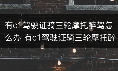 有c1驾驶证骑三轮摩托醉驾怎么办 有c1驾驶证骑三轮摩托醉驾怎么办